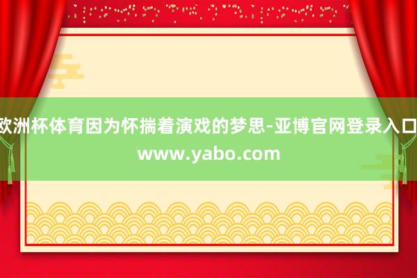 欧洲杯体育因为怀揣着演戏的梦思-亚博官网登录入口 www.yabo.com