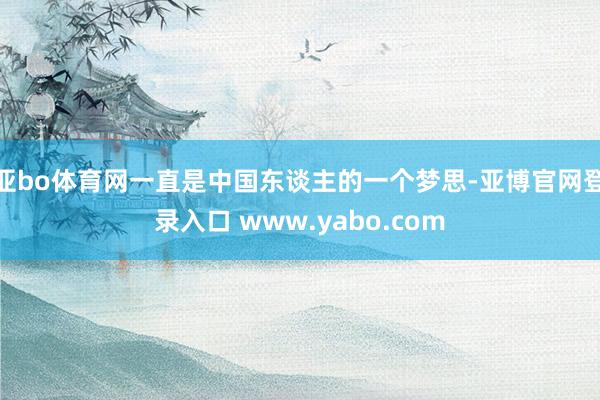 亚bo体育网一直是中国东谈主的一个梦思-亚博官网登录入口 www.yabo.com