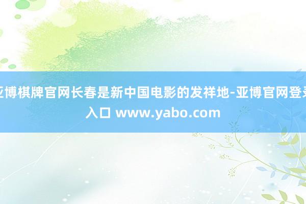 亚博棋牌官网长春是新中国电影的发祥地-亚博官网登录入口 www.yabo.com