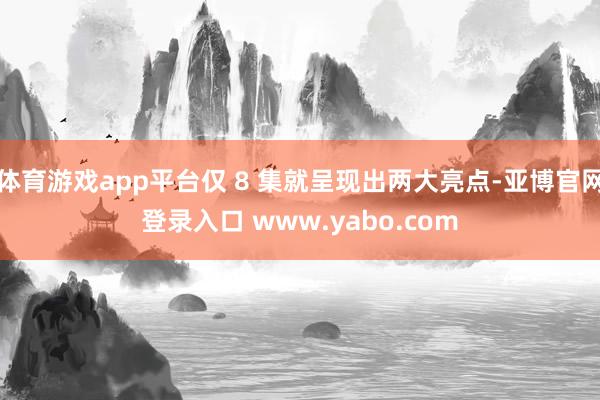 体育游戏app平台仅 8 集就呈现出两大亮点-亚博官网登录入口 www.yabo.com