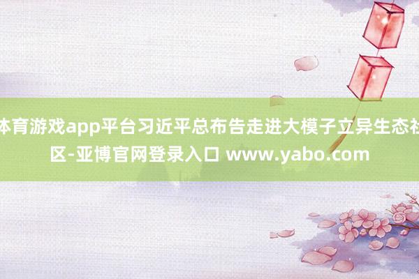 体育游戏app平台习近平总布告走进大模子立异生态社区-亚博官网登录入口 www.yabo.com