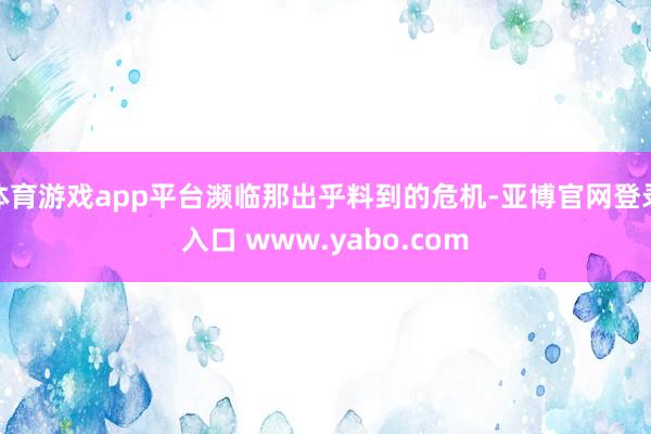 体育游戏app平台濒临那出乎料到的危机-亚博官网登录入口 www.yabo.com