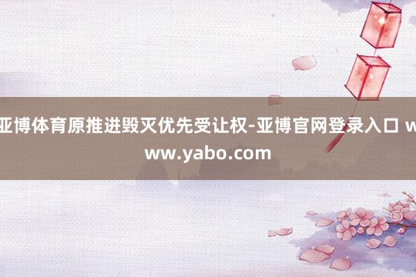 亚博体育原推进毁灭优先受让权-亚博官网登录入口 www.yabo.com