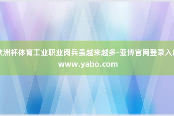 欧洲杯体育工业职业阅兵虽越来越多-亚博官网登录入口 www.yabo.com