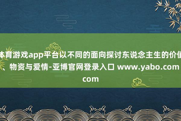 体育游戏app平台以不同的面向探讨东说念主生的价值、物资与爱情-亚博官网登录入口 www.yabo.com
