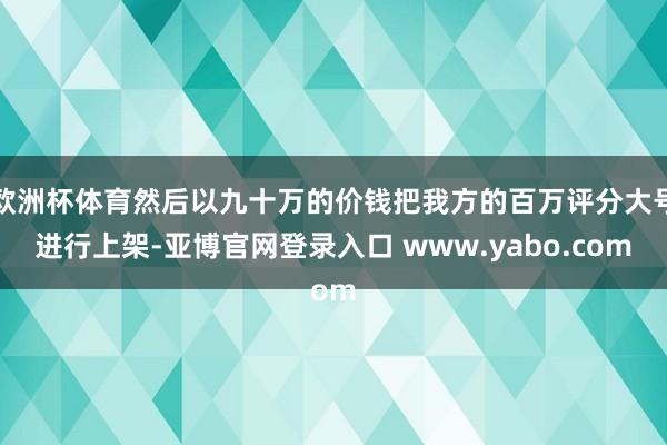 欧洲杯体育然后以九十万的价钱把我方的百万评分大号进行上架-亚博官网登录入口 www.yabo.com