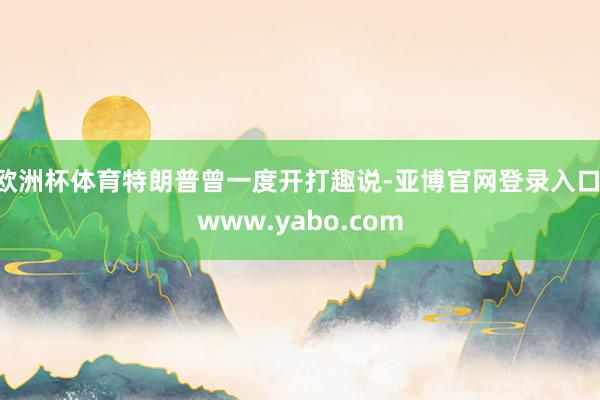 欧洲杯体育 特朗普曾一度开打趣说-亚博官网登录入口 www.yabo.com