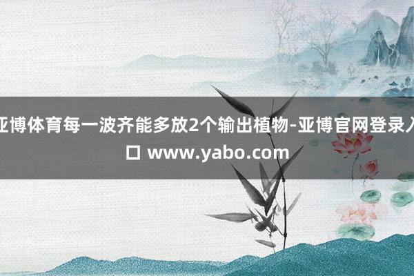 亚博体育每一波齐能多放2个输出植物-亚博官网登录入口 www.yabo.com