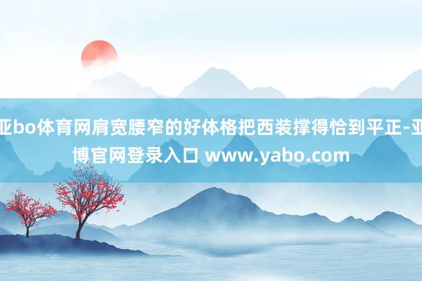 亚bo体育网肩宽腰窄的好体格把西装撑得恰到平正-亚博官网登录入口 www.yabo.com