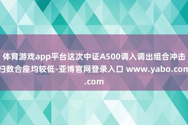 体育游戏app平台这次中证A500调入调出组合冲击扫数合座均较低-亚博官网登录入口 www.yabo.com