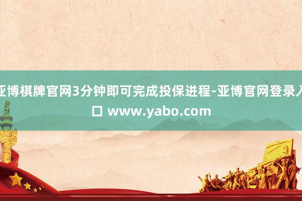 亚博棋牌官网3分钟即可完成投保进程-亚博官网登录入口 www.yabo.com