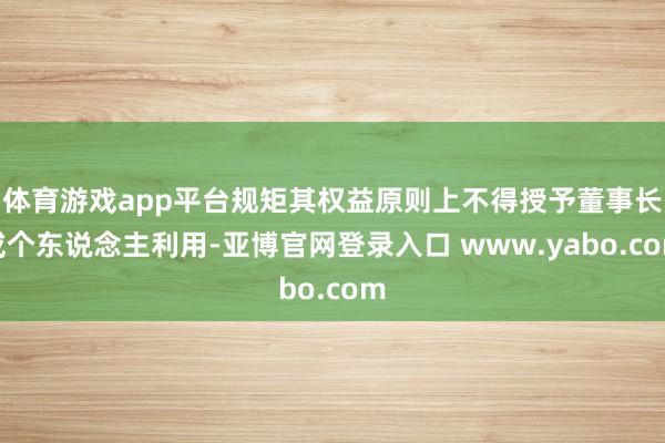 体育游戏app平台规矩其权益原则上不得授予董事长或个东说念主利用-亚博官网登录入口 www.yabo.com