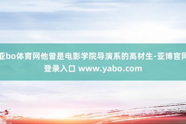 亚bo体育网他曾是电影学院导演系的高材生-亚博官网登录入口 www.yabo.com
