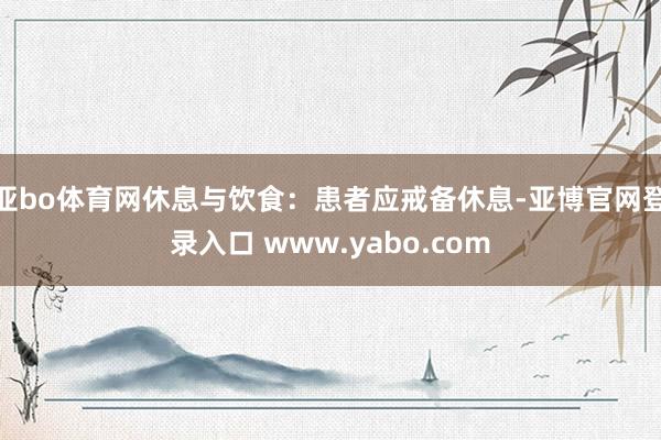 亚bo体育网休息与饮食：患者应戒备休息-亚博官网登录入口 www.yabo.com