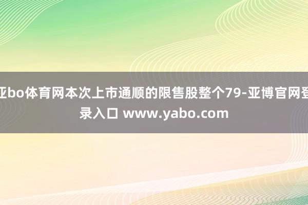 亚bo体育网本次上市通顺的限售股整个79-亚博官网登录入口 www.yabo.com