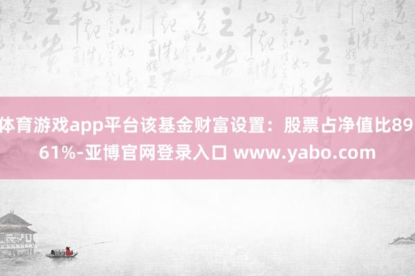 体育游戏app平台该基金财富设置：股票占净值比89.61%-亚博官网登录入口 www.yabo.com