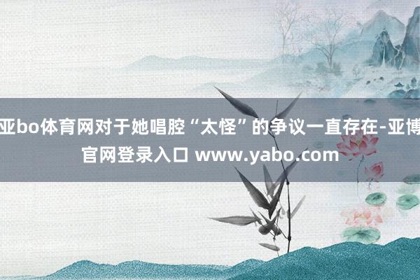 亚bo体育网对于她唱腔“太怪”的争议一直存在-亚博官网登录入口 www.yabo.com