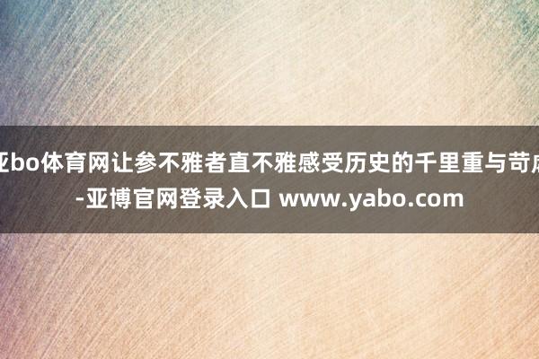 亚bo体育网让参不雅者直不雅感受历史的千里重与苛虐-亚博官网登录入口 www.yabo.com
