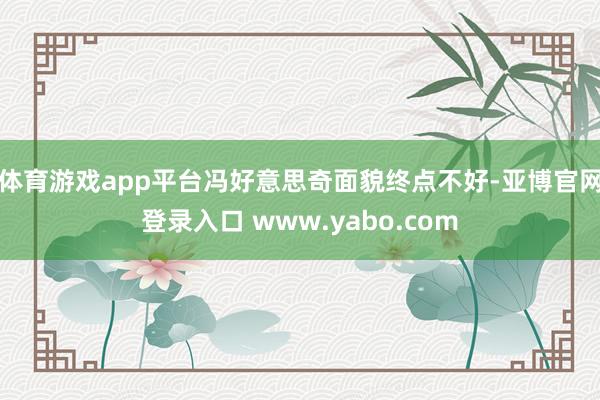 体育游戏app平台冯好意思奇面貌终点不好-亚博官网登录入口 www.yabo.com
