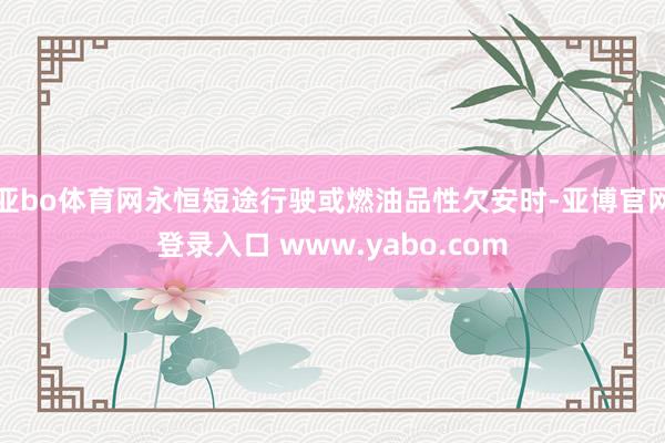亚bo体育网永恒短途行驶或燃油品性欠安时-亚博官网登录入口 www.yabo.com