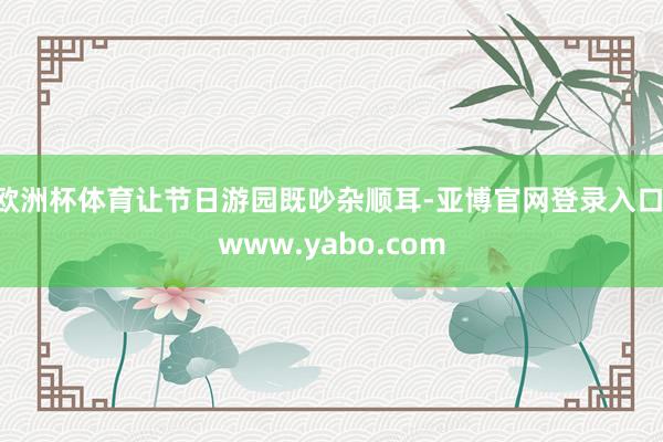 欧洲杯体育让节日游园既吵杂顺耳-亚博官网登录入口 www.yabo.com