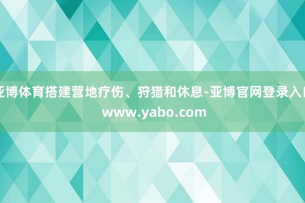 亚博体育搭建营地疗伤、狩猎和休息-亚博官网登录入口 www.yabo.com
