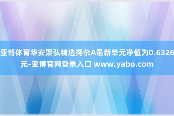亚博体育华安聚弘精选搀杂A最新单元净值为0.6326元-亚博官网登录入口 www.yabo.com