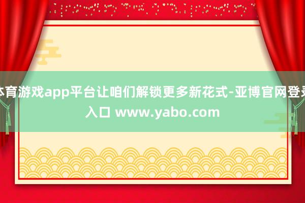 体育游戏app平台让咱们解锁更多新花式-亚博官网登录入口 www.yabo.com