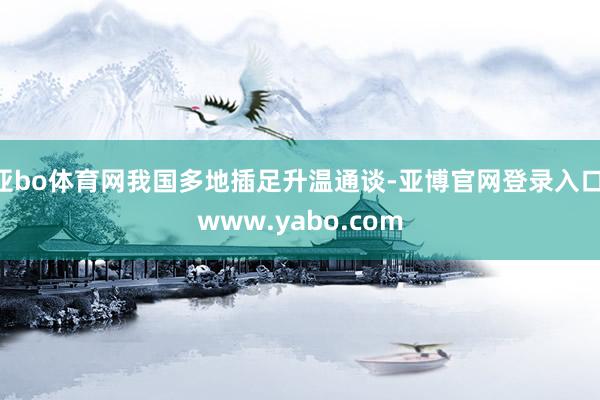 亚bo体育网我国多地插足升温通谈-亚博官网登录入口 www.yabo.com