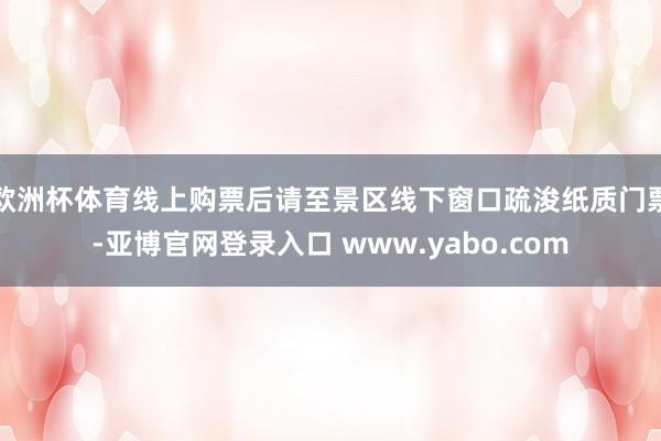 欧洲杯体育线上购票后请至景区线下窗口疏浚纸质门票-亚博官网登录入口 www.yabo.com