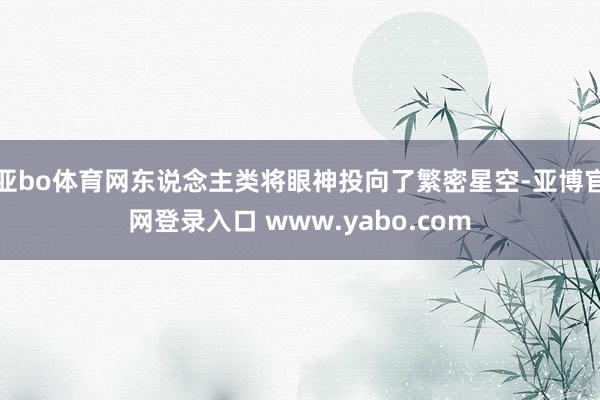 亚bo体育网东说念主类将眼神投向了繁密星空-亚博官网登录入口 www.yabo.com