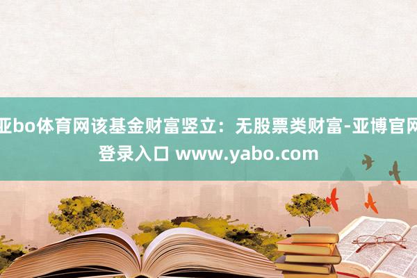 亚bo体育网该基金财富竖立：无股票类财富-亚博官网登录入口 www.yabo.com