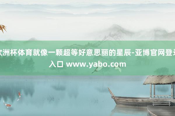 欧洲杯体育就像一颗超等好意思丽的星辰-亚博官网登录入口 www.yabo.com