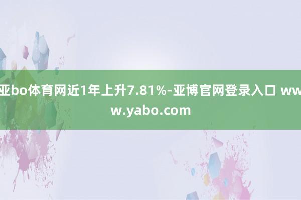 亚bo体育网近1年上升7.81%-亚博官网登录入口 www.yabo.com