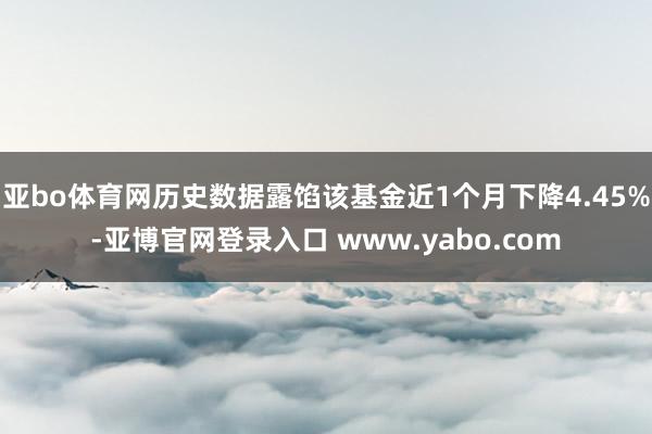亚bo体育网历史数据露馅该基金近1个月下降4.45%-亚博官网登录入口 www.yabo.com