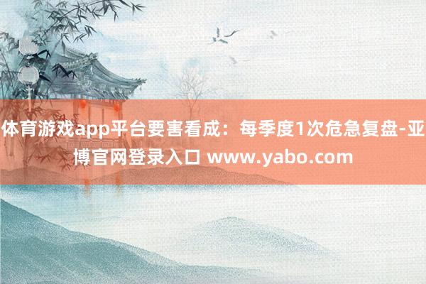 体育游戏app平台要害看成：每季度1次危急复盘-亚博官网登录入口 www.yabo.com