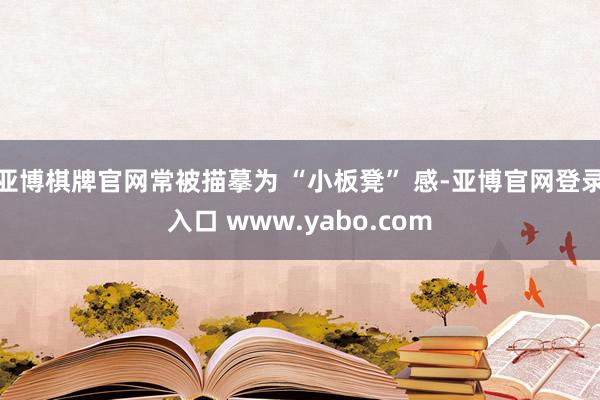 亚博棋牌官网常被描摹为 “小板凳” 感-亚博官网登录入口 www.yabo.com