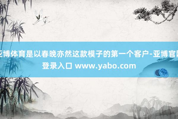 亚博体育是以春晚亦然这款模子的第一个客户-亚博官网登录入口 www.yabo.com