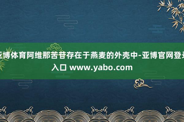 亚博体育阿维那苦苷存在于燕麦的外壳中-亚博官网登录入口 www.yabo.com