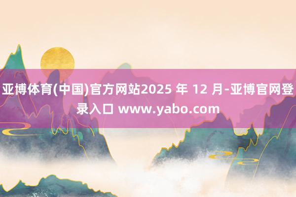 亚博体育(中国)官方网站2025 年 12 月-亚博官网登录入口 www.yabo.com
