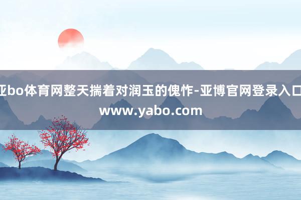 亚bo体育网整天揣着对润玉的傀怍-亚博官网登录入口 www.yabo.com