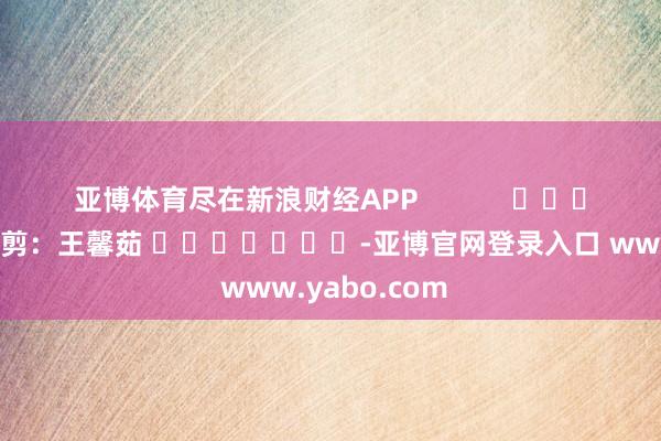 亚博体育尽在新浪财经APP            						包袱裁剪：王馨茹 							-亚博官网登录入口 www.yabo.com