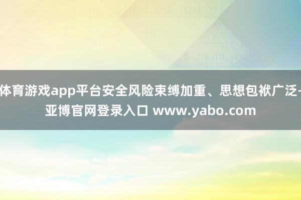 体育游戏app平台安全风险束缚加重、思想包袱广泛-亚博官网登录入口 www.yabo.com