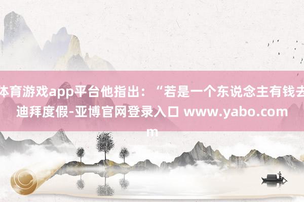 体育游戏app平台他指出：“若是一个东说念主有钱去迪拜度假-亚博官网登录入口 www.yabo.com