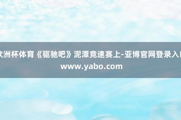 欧洲杯体育《驱驰吧》泥潭竞速赛上-亚博官网登录入口 www.yabo.com