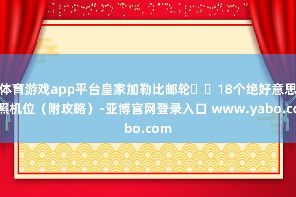 体育游戏app平台皇家加勒比邮轮❗️18个绝好意思拍照机位（附攻略）-亚博官网登录入口 www.yabo.com