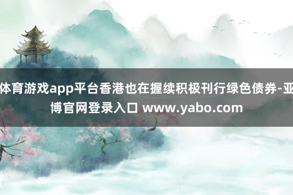 体育游戏app平台香港也在握续积极刊行绿色债券-亚博官网登录入口 www.yabo.com