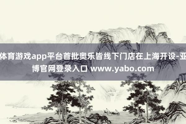 体育游戏app平台首批奥乐皆线下门店在上海开设-亚博官网登录入口 www.yabo.com