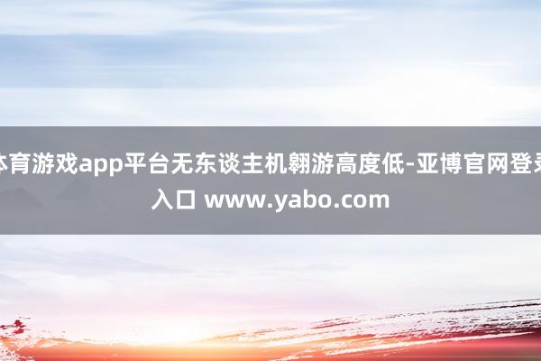 体育游戏app平台无东谈主机翱游高度低-亚博官网登录入口 www.yabo.com