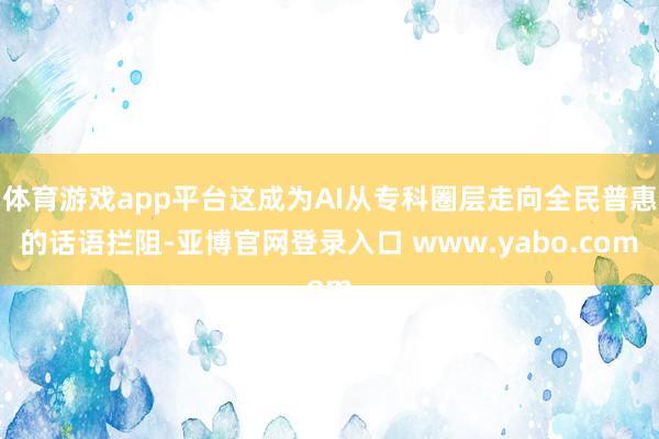 体育游戏app平台这成为AI从专科圈层走向全民普惠的话语拦阻-亚博官网登录入口 www.yabo.com